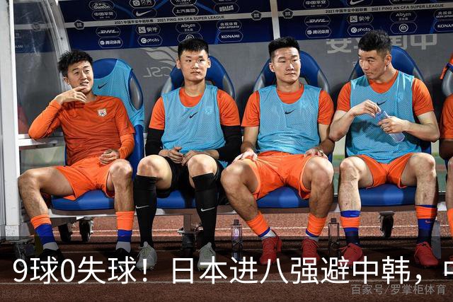 9球0失球！日本进八强避中韩，中国0-0出线碰泰国